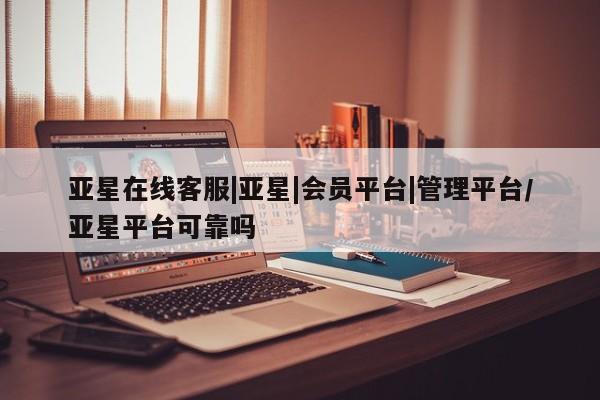 亚星会员平台 亚星娱乐亚星在线客服|亚星|会员平台|管理平台/亚星平台可靠吗