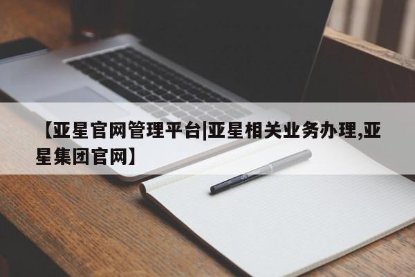 亚星会员平台 亚星娱乐【亚星官网管理平台|亚星相关业务办理,亚星集团官网】