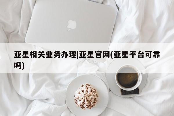 亚星会员平台 亚星娱乐亚星相关业务办理|亚星官网(亚星平台可靠吗)