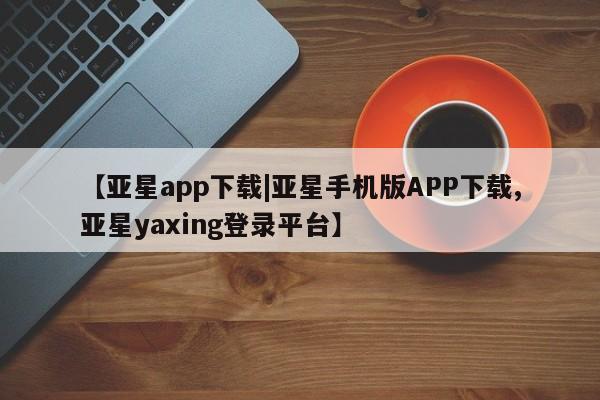 亚星会员平台 亚星娱乐【亚星app下载|亚星手机版APP下载,亚星yaxing登录平台】