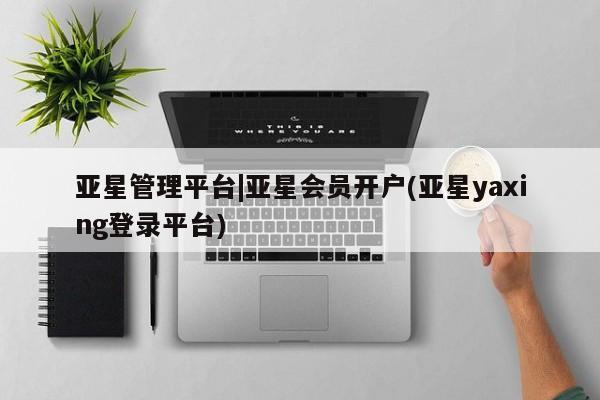 亚星会员平台 亚星娱乐亚星管理平台|亚星会员开户(亚星yaxing登录平台)
