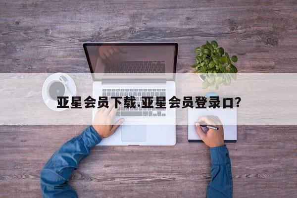 亚星会员平台 亚星娱乐亚星会员下载.亚星会员登录口？