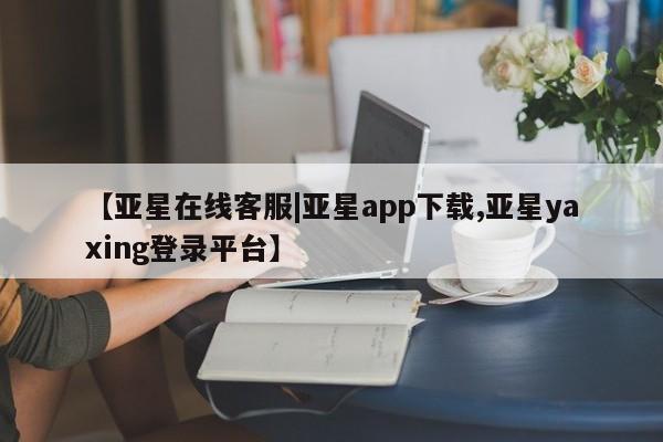 亚星会员平台 亚星娱乐【亚星在线客服|亚星app下载,亚星yaxing登录平台】