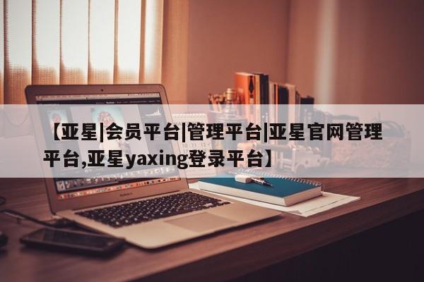 亚星会员平台 亚星娱乐【亚星|会员平台|管理平台|亚星官网管理平台,亚星yaxing登录平台】