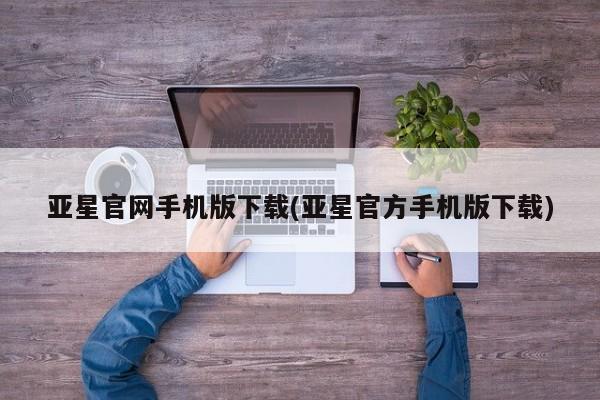 亚星会员平台 亚星娱乐亚星官网手机版下载(亚星官方手机版下载)