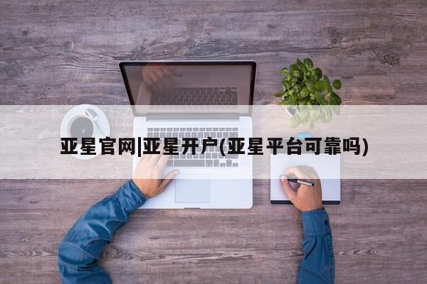 亚星会员平台 亚星娱乐亚星官网|亚星开户(亚星平台可靠吗)