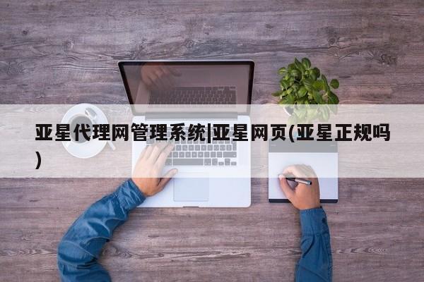 亚星会员平台 亚星娱乐亚星代理网管理系统|亚星网页(亚星正规吗)