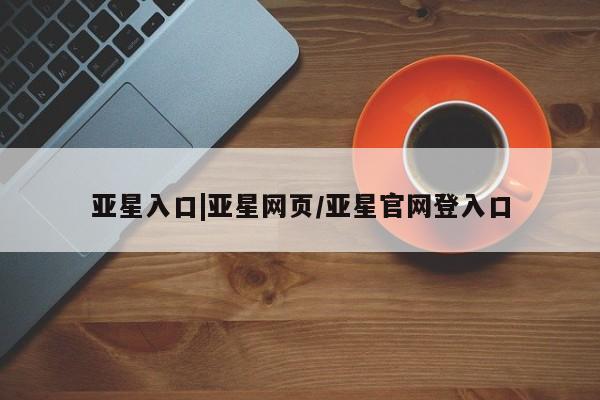 亚星会员平台 亚星娱乐亚星入口|亚星网页/亚星官网登入口