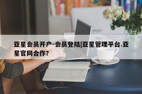 亚星会员平台 亚星娱乐亚星会员开户-会员登陆|亚星管理平台.亚星官网合作？