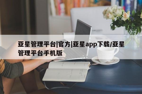 亚星会员平台 亚星娱乐亚星管理平台|官方|亚星app下载/亚星管理平台手机版