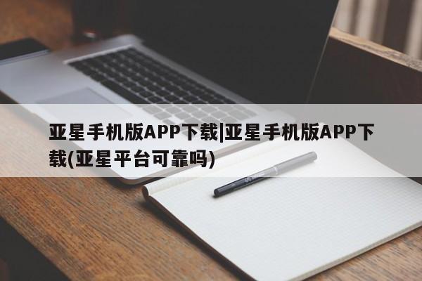 亚星会员平台 亚星娱乐亚星手机版APP下载|亚星手机版APP下载(亚星平台可靠吗)