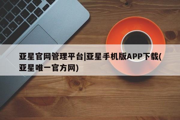 亚星会员平台 亚星娱乐亚星官网管理平台|亚星手机版APP下载(亚星唯一官方网)