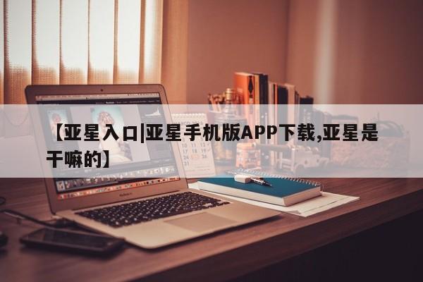 亚星会员平台 亚星娱乐【亚星入口|亚星手机版APP下载,亚星是干嘛的】