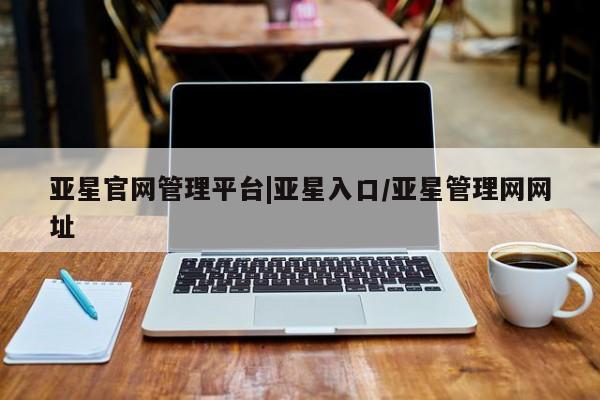 亚星会员平台 亚星娱乐亚星官网管理平台|亚星入口/亚星管理网网址