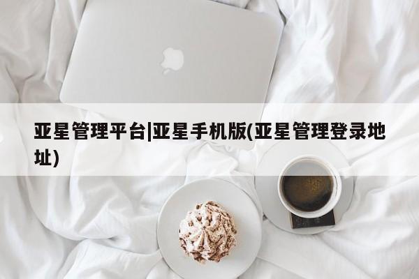 亚星会员平台 亚星娱乐亚星管理平台|亚星手机版(亚星管理登录地址)