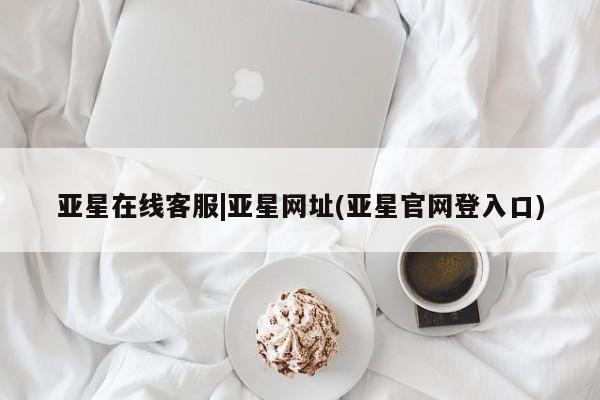 亚星会员平台 亚星娱乐亚星在线客服|亚星网址(亚星官网登入口)