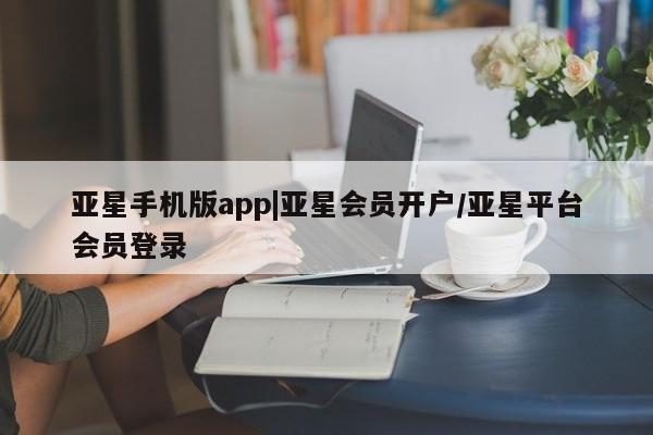 亚星会员平台 亚星娱乐亚星手机版app|亚星会员开户/亚星平台会员登录