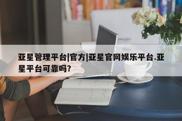 亚星会员平台 亚星娱乐亚星管理平台|官方|亚星官网娱乐平台.亚星平台可靠吗？