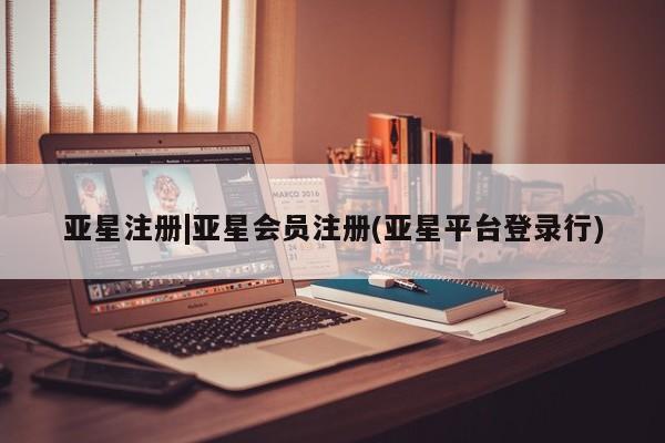 亚星会员平台 亚星娱乐亚星注册|亚星会员注册(亚星平台登录行)