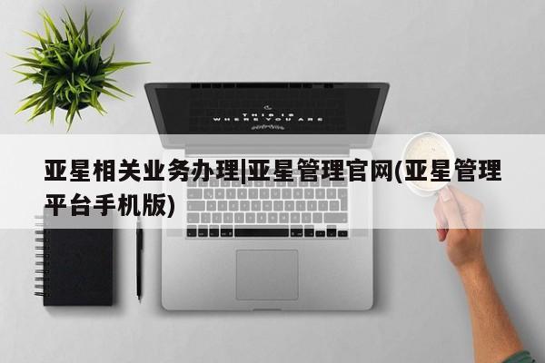 亚星会员平台 亚星娱乐亚星相关业务办理|亚星管理官网(亚星管理平台手机版)