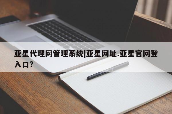 亚星会员平台 亚星娱乐亚星代理网管理系统|亚星网址.亚星官网登入口？