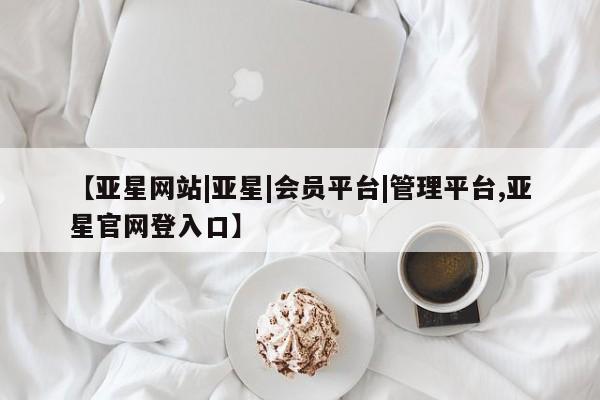亚星会员平台 亚星娱乐【亚星网站|亚星|会员平台|管理平台,亚星官网登入口】