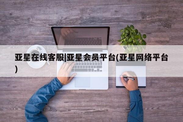 亚星会员平台 亚星娱乐亚星在线客服|亚星会员平台(亚星网络平台)