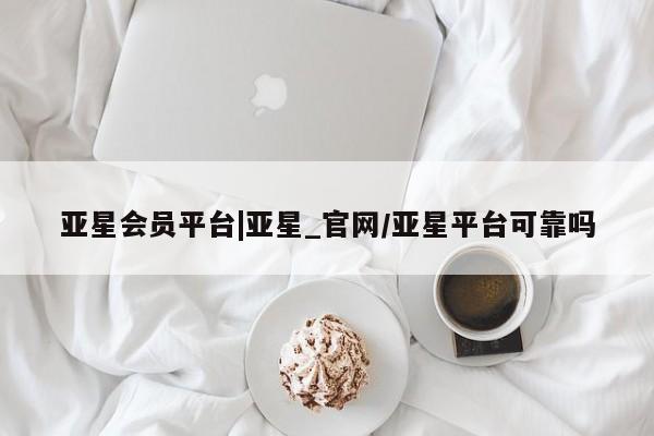 亚星会员平台 亚星娱乐亚星会员平台|亚星_官网/亚星平台可靠吗