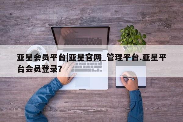 亚星会员平台 亚星娱乐亚星会员平台|亚星官网_管理平台.亚星平台会员登录？