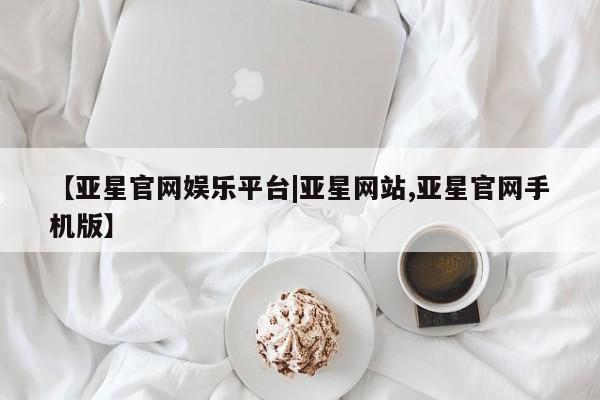 亚星会员平台 亚星娱乐【亚星官网娱乐平台|亚星网站,亚星官网手机版】
