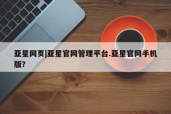 亚星会员平台 亚星娱乐亚星网页|亚星官网管理平台.亚星官网手机版？