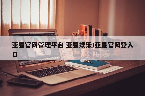 亚星会员平台 亚星娱乐亚星官网管理平台|亚星娱乐/亚星官网登入口