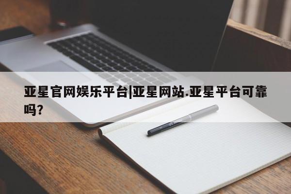 亚星会员平台 亚星娱乐亚星官网娱乐平台|亚星网站.亚星平台可靠吗？