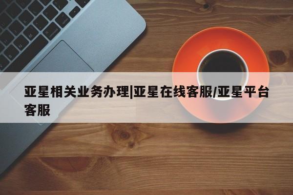 亚星会员平台 亚星娱乐亚星相关业务办理|亚星在线客服/亚星平台客服