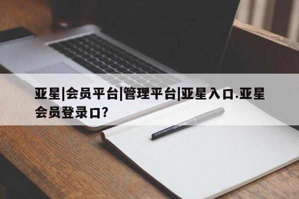 亚星会员平台 亚星娱乐亚星|会员平台|管理平台|亚星入口.亚星会员登录口？