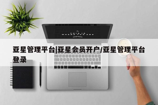 亚星会员平台 亚星娱乐亚星管理平台|亚星会员开户/亚星管理平台登录