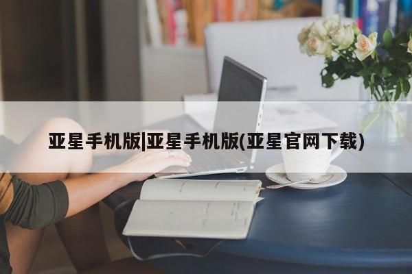 亚星会员平台 亚星娱乐亚星手机版|亚星手机版(亚星官网下载)