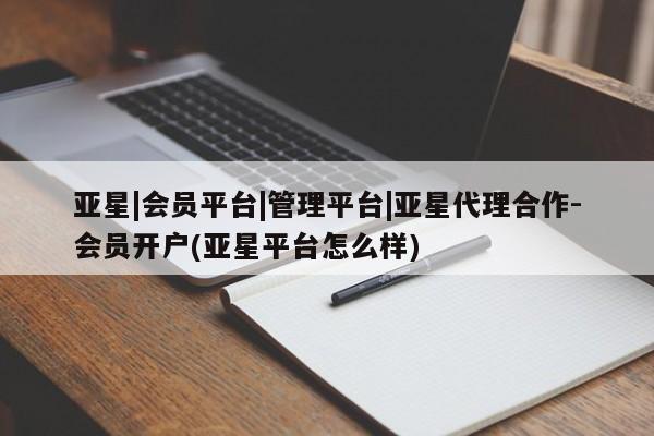亚星会员平台 亚星娱乐亚星|会员平台|管理平台|亚星代理合作-会员开户(亚星平台怎么样)