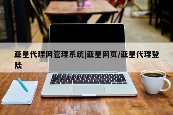 亚星会员平台 亚星娱乐亚星代理网管理系统|亚星网页/亚星代理登陆
