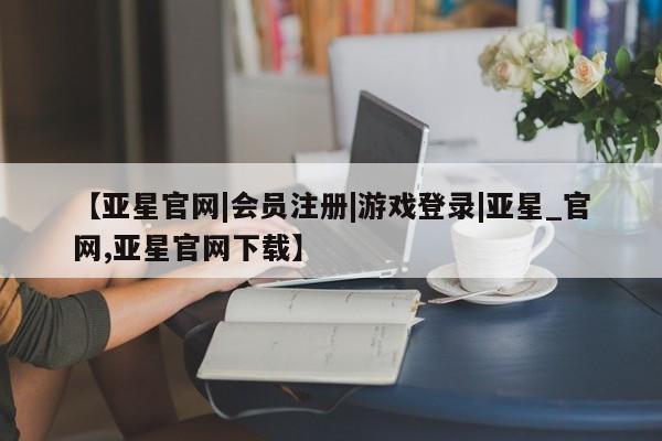 亚星会员平台 亚星娱乐【亚星官网|会员注册|游戏登录|亚星_官网,亚星官网下载】