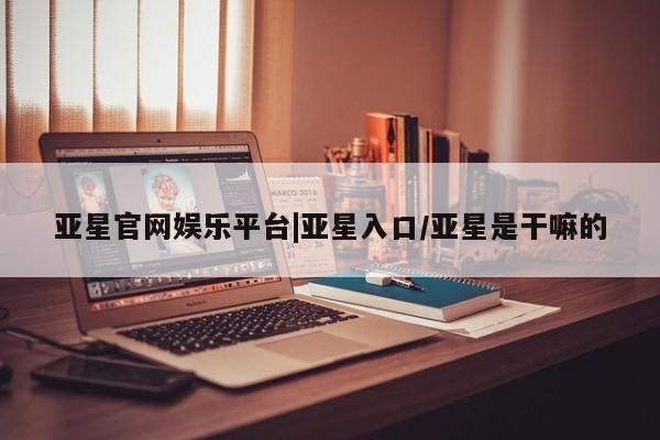 亚星会员平台 亚星娱乐亚星官网娱乐平台|亚星入口/亚星是干嘛的