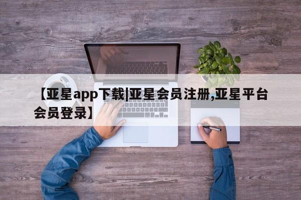 亚星会员平台 亚星娱乐【亚星app下载|亚星会员注册,亚星平台会员登录】