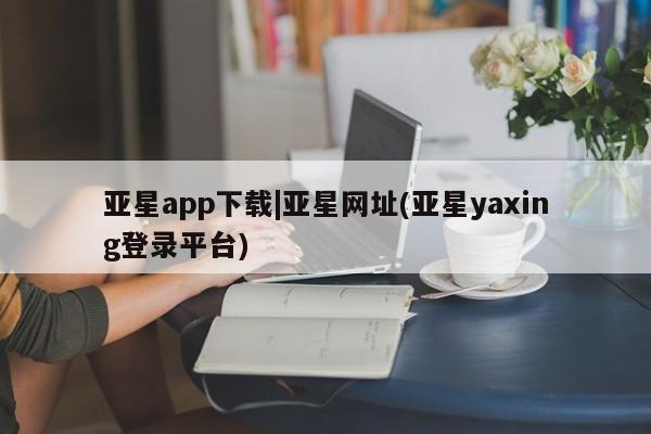 亚星会员平台 亚星娱乐亚星app下载|亚星网址(亚星yaxing登录平台)
