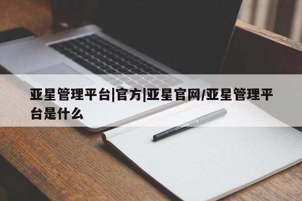 亚星会员平台 亚星娱乐亚星管理平台|官方|亚星官网/亚星管理平台是什么