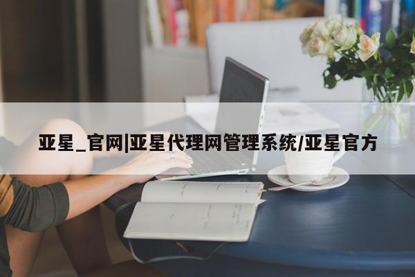 亚星会员平台 亚星娱乐亚星_官网|亚星代理网管理系统/亚星官方