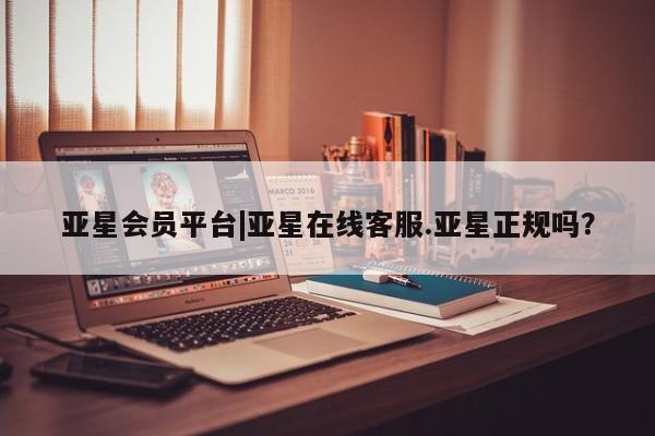 亚星会员平台 亚星娱乐亚星会员平台|亚星在线客服.亚星正规吗？