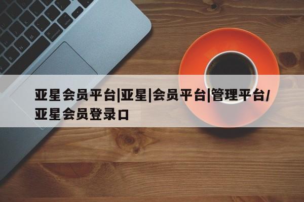 亚星会员平台 亚星娱乐亚星会员平台|亚星|会员平台|管理平台/亚星会员登录口