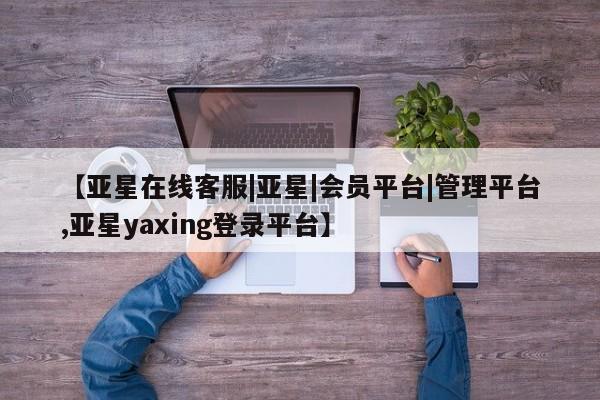亚星会员平台 亚星娱乐【亚星在线客服|亚星|会员平台|管理平台,亚星yaxing登录平台】