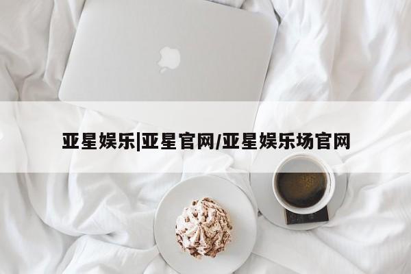 亚星会员平台 亚星娱乐亚星娱乐|亚星官网/亚星娱乐场官网