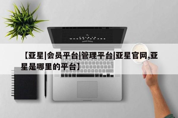 亚星会员平台 亚星娱乐【亚星|会员平台|管理平台|亚星官网,亚星是哪里的平台】